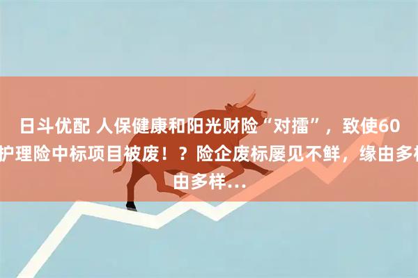 日斗优配 人保健康和阳光财险“对擂”，致使600万护理险中标项目被废！？险企废标屡见不鲜，缘由多样…