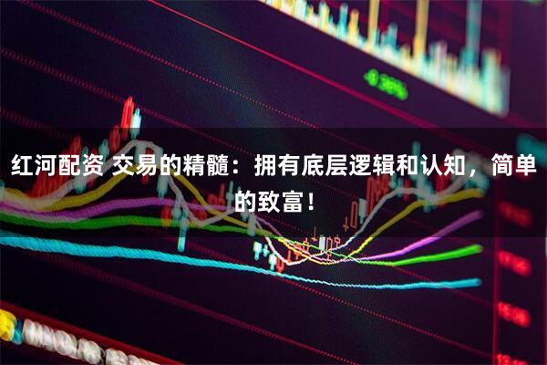 红河配资 交易的精髓：拥有底层逻辑和认知，简单的致富！