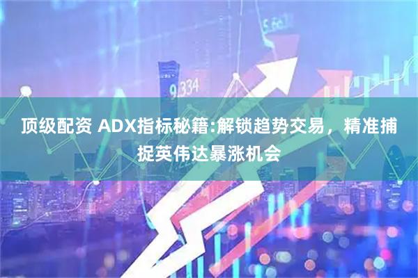 顶级配资 ADX指标秘籍:解锁趋势交易，精准捕捉英伟达暴涨机会