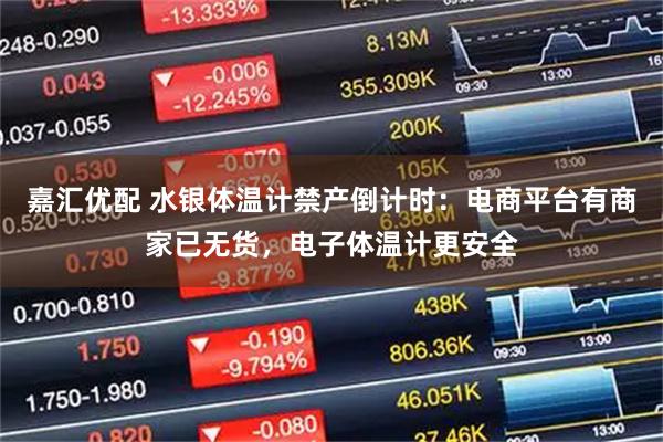 嘉汇优配 水银体温计禁产倒计时：电商平台有商家已无货，电子体温计更安全