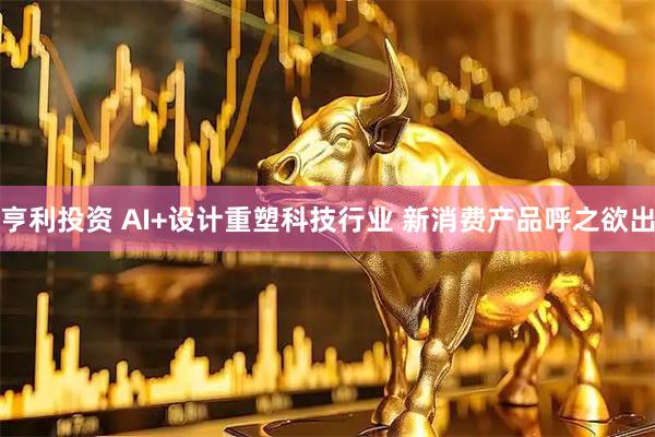 亨利投资 AI+设计重塑科技行业 新消费产品呼之欲出