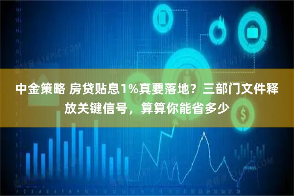 中金策略 房贷贴息1%真要落地？三部门文件释放关键信号，算算你能省多少