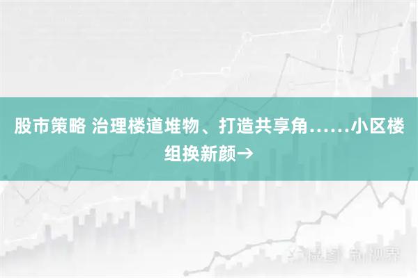 股市策略 治理楼道堆物、打造共享角……小区楼组换新颜→