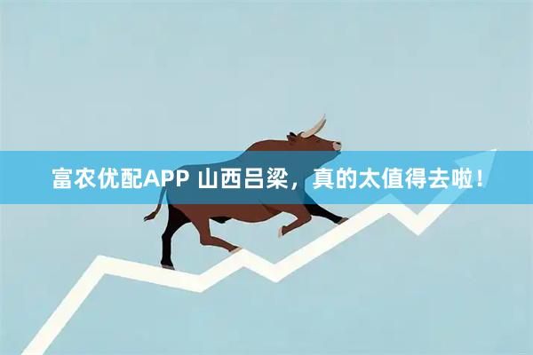 富农优配APP 山西吕梁，真的太值得去啦！