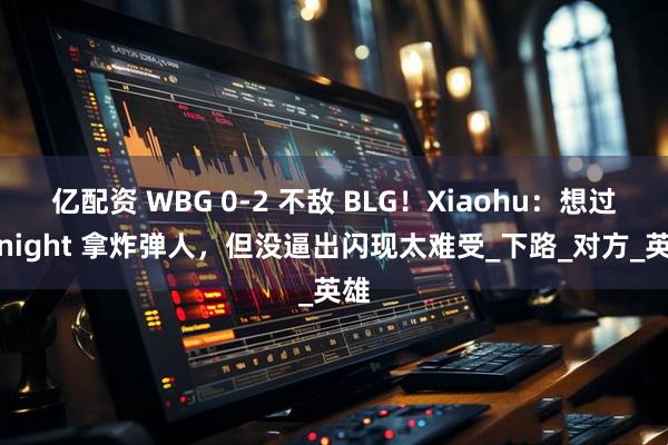 亿配资 WBG 0-2 不敌 BLG！Xiaohu：想过 Knight 拿炸弹人，但没逼出闪现太难受_下路_对方_英雄