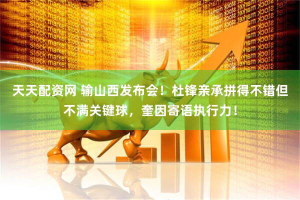 天天配资网 输山西发布会！杜锋亲承拼得不错但不满关键球，奎因寄语执行力！