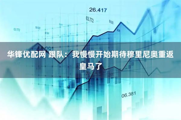 华锋优配网 跟队：我慢慢开始期待穆里尼奥重返皇马了